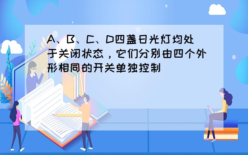 A、B、C、D四盏日光灯均处于关闭状态，它们分别由四个外形相同的开关单独控制．