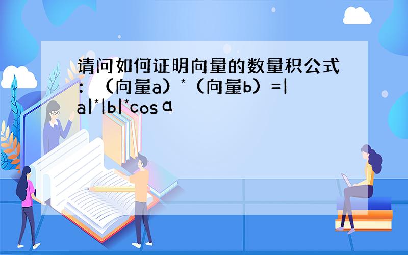 请问如何证明向量的数量积公式：（向量a）*（向量b）=|a|*|b|*cosα