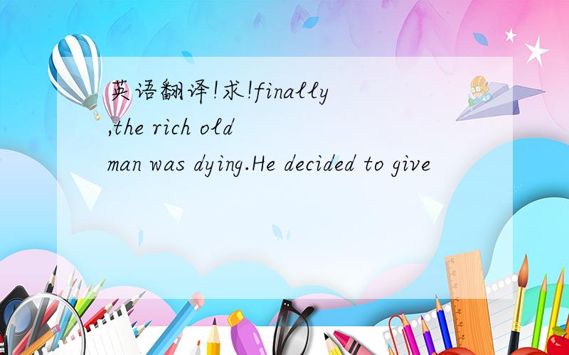 英语翻译!求!finally,the rich old man was dying.He decided to give