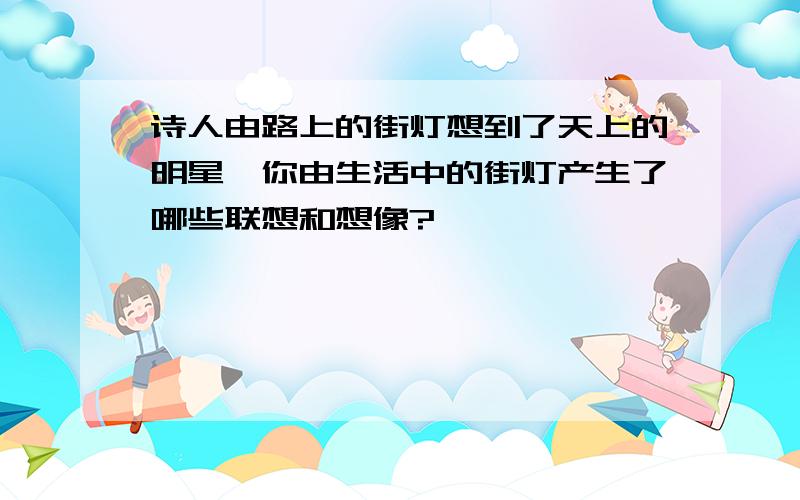 诗人由路上的街灯想到了天上的明星,你由生活中的街灯产生了哪些联想和想像?