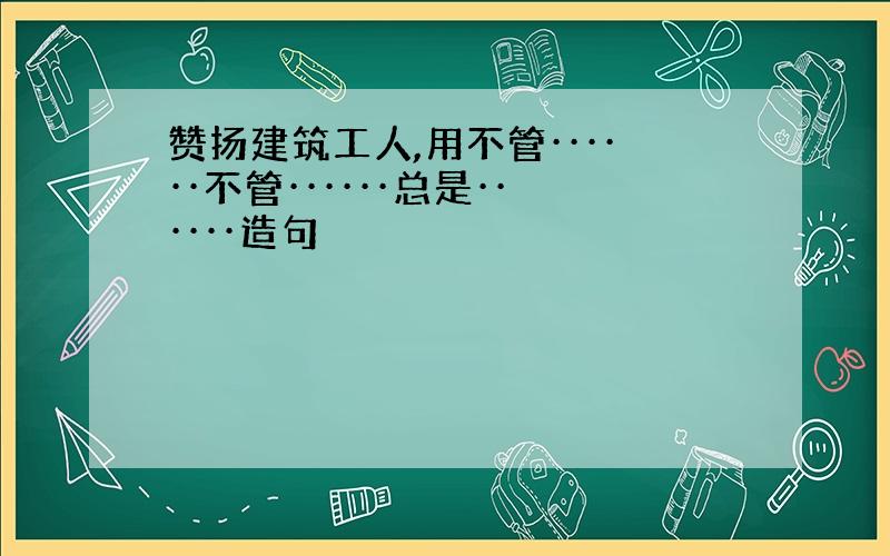 赞扬建筑工人,用不管······不管······总是······造句