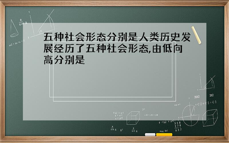 五种社会形态分别是人类历史发展经历了五种社会形态,由低向高分别是