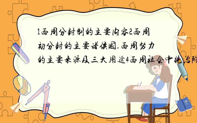 1西周分封制的主要内容2西周初分封的主要诸侯国.西周努力的主要来源及三大用途4西周社会中统治阶级有那些?被统治阶级有那些