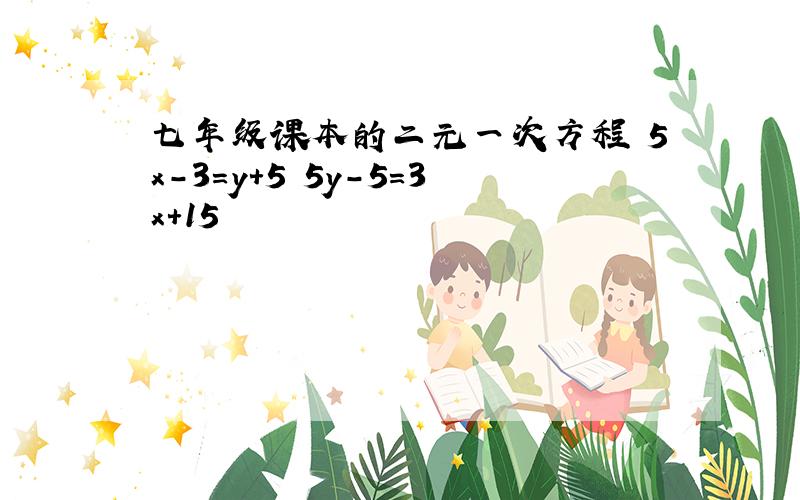 七年级课本的二元一次方程 5x-3=y+5 5y-5=3x+15