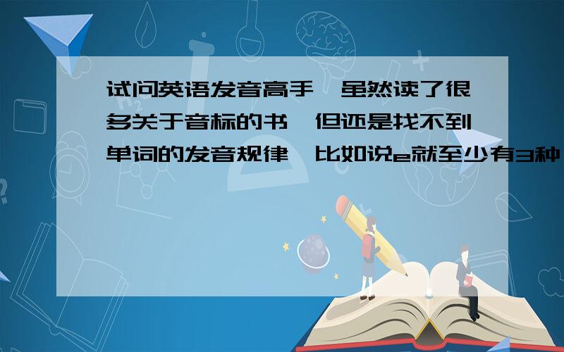 试问英语发音高手,虽然读了很多关于音标的书,但还是找不到单词的发音规律,比如说e就至少有3种,可真到了单词中就最多可是2