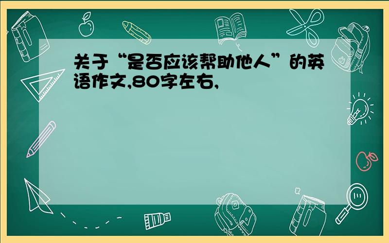 关于“是否应该帮助他人”的英语作文,80字左右,