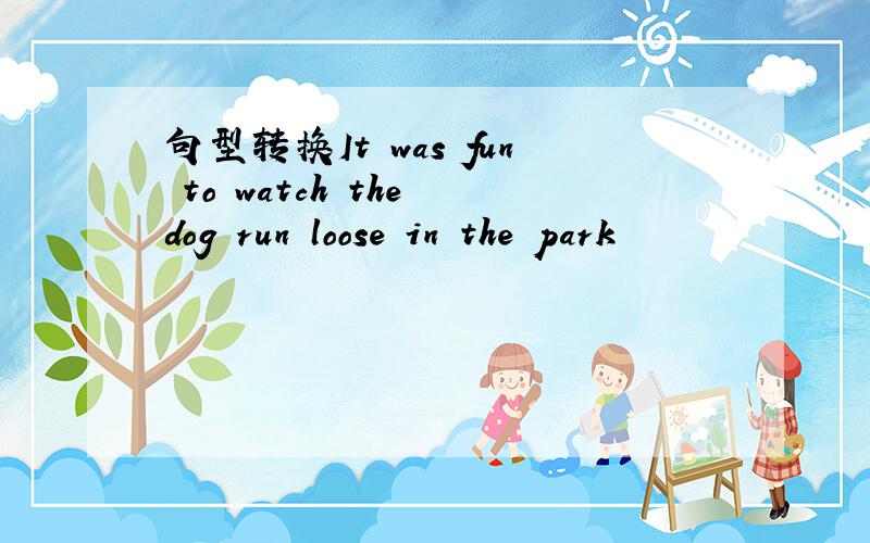 句型转换It was fun to watch the dog run loose in the park