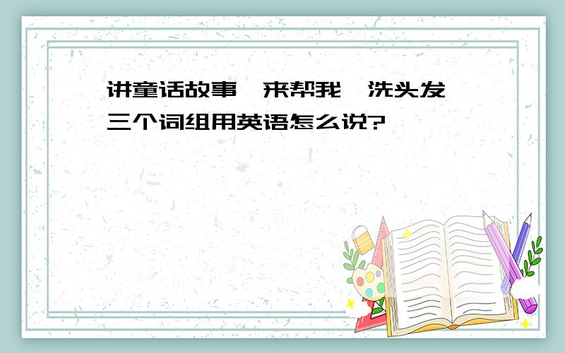 讲童话故事,来帮我,洗头发,三个词组用英语怎么说?