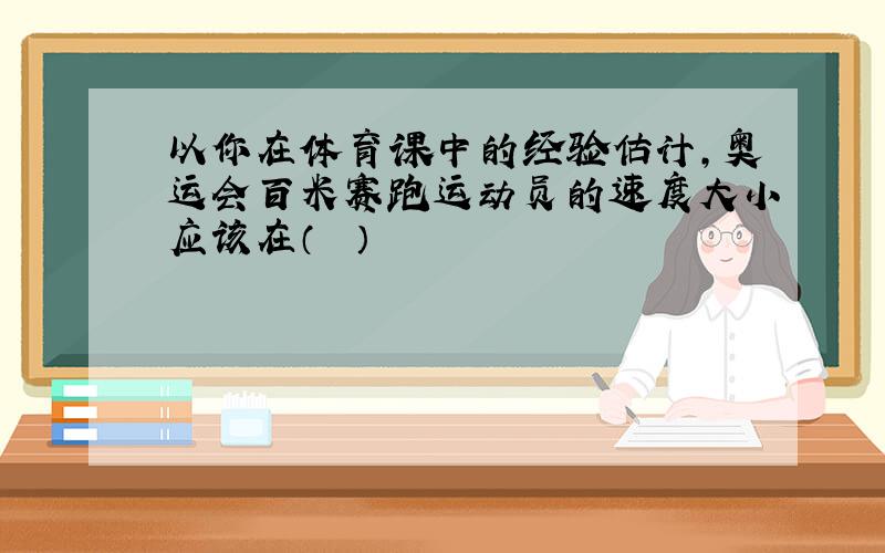 以你在体育课中的经验估计，奥运会百米赛跑运动员的速度大小应该在（　　）