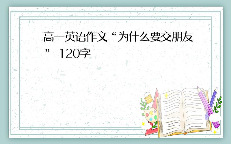 高一英语作文“为什么要交朋友” 120字