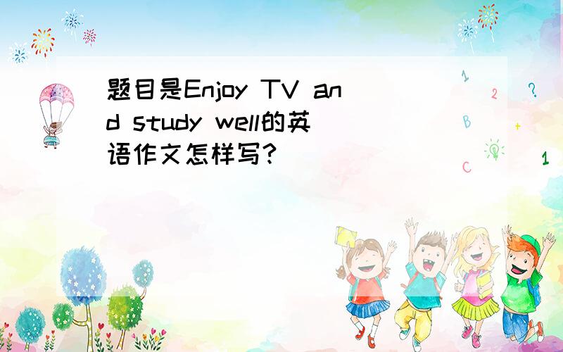 题目是Enjoy TV and study well的英语作文怎样写?