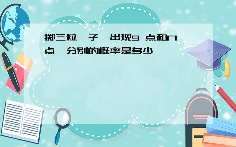 掷三粒骰子,出现9 点和17点,分别的概率是多少