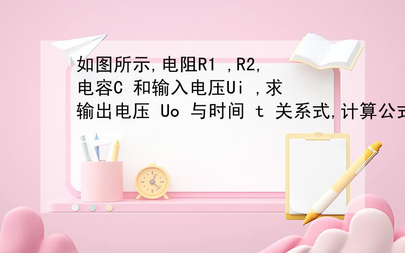 如图所示,电阻R1 ,R2,电容C 和输入电压Ui ,求输出电压 Uo 与时间 t 关系式,计算公式越详细越好,