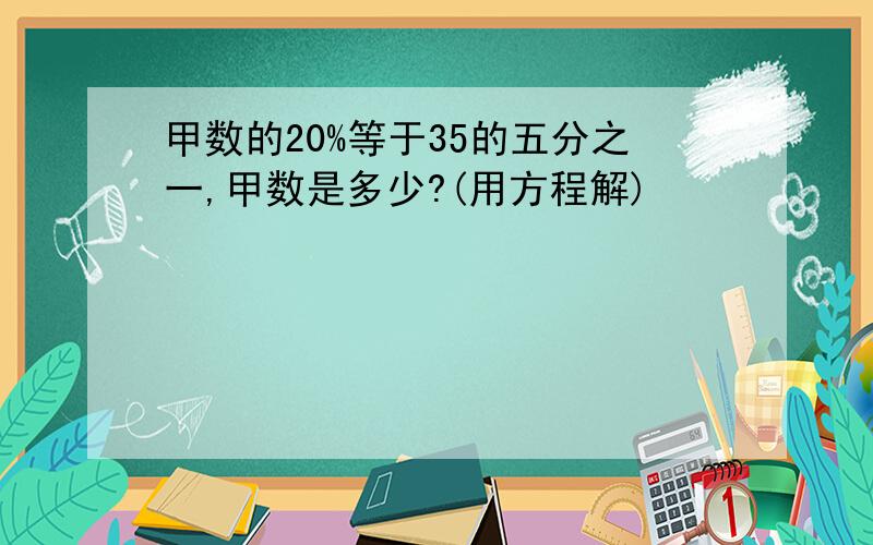 甲数的20%等于35的五分之一,甲数是多少?(用方程解)