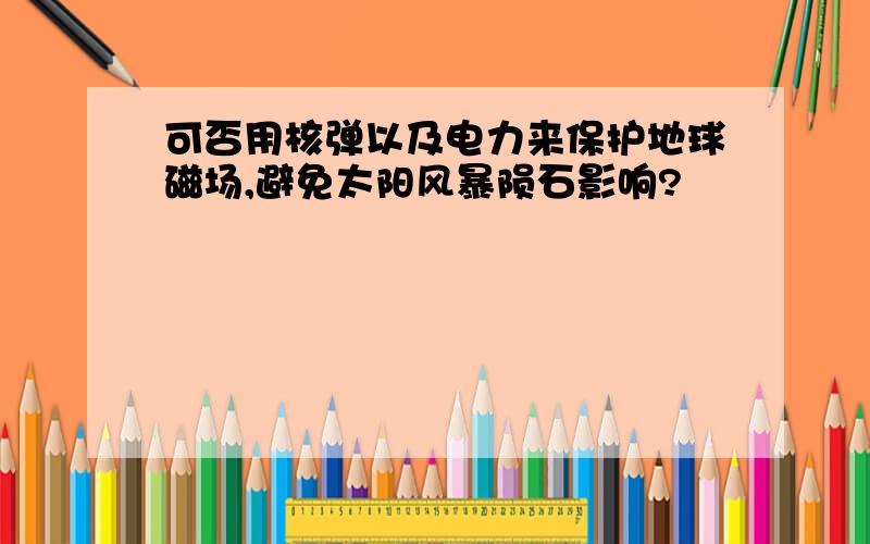 可否用核弹以及电力来保护地球磁场,避免太阳风暴陨石影响?