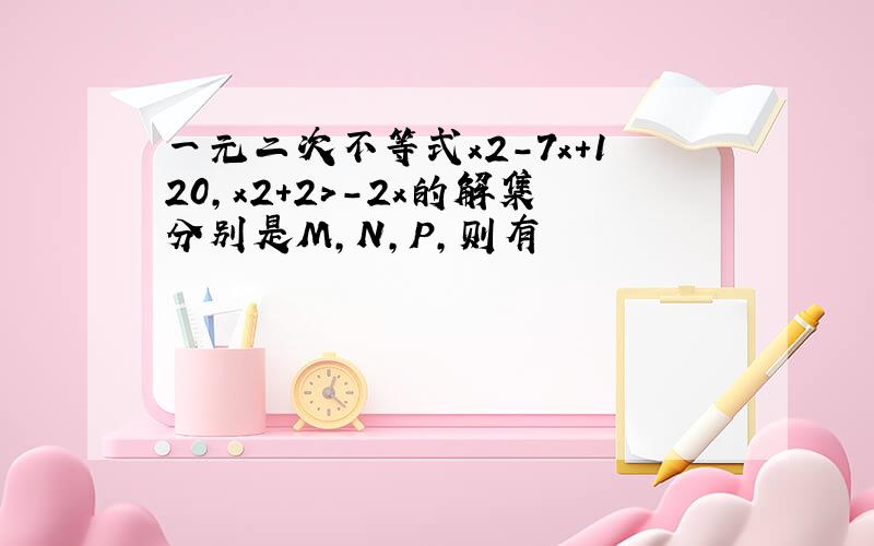 一元二次不等式x2-7x+120,x2+2>-2x的解集分别是M,N,P,则有