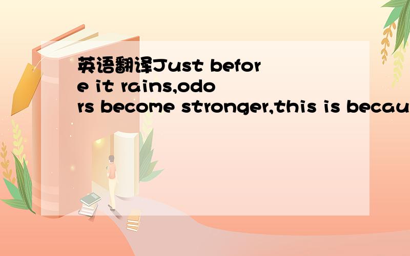 英语翻译Just before it rains,odors become stronger,this is becau