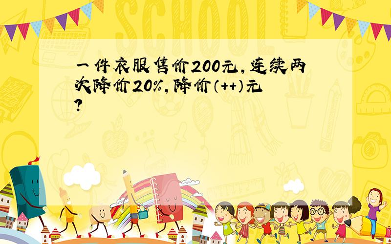 一件衣服售价200元,连续两次降价20%,降价（++）元?