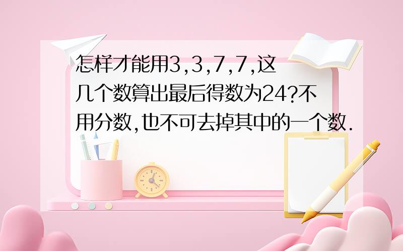 怎样才能用3,3,7,7,这几个数算出最后得数为24?不用分数,也不可去掉其中的一个数.