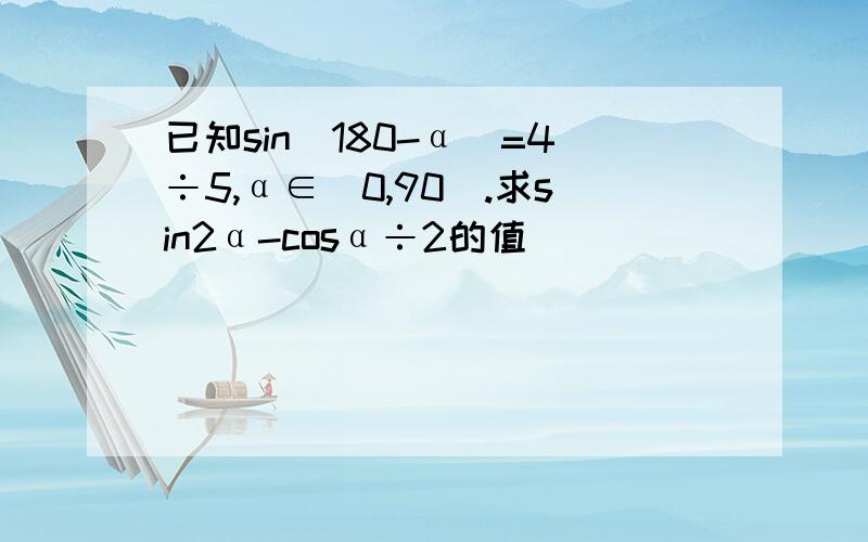 已知sin(180-α)=4÷5,α∈（0,90）.求sin2α-cosα÷2的值