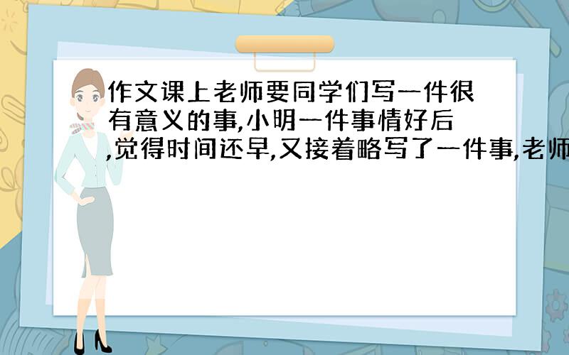 作文课上老师要同学们写一件很有意义的事,小明一件事情好后,觉得时间还早,又接着略写了一件事,老师给他的批语是画蛇添足.句