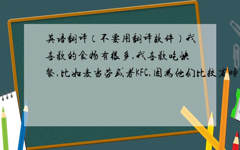 英语翻译（不要用翻译软件）我喜欢的食物有很多,我喜欢吃快餐,比如麦当劳或者KFC,因为他们比较省时间,我是个比较懒惰的人