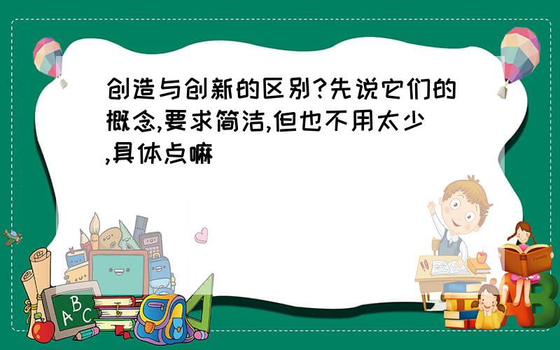 创造与创新的区别?先说它们的概念,要求简洁,但也不用太少,具体点嘛