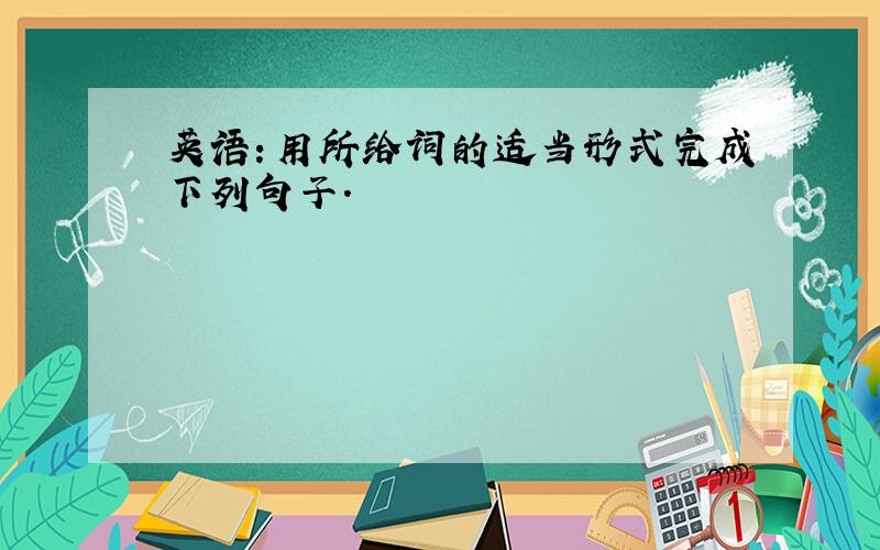 英语：用所给词的适当形式完成下列句子.