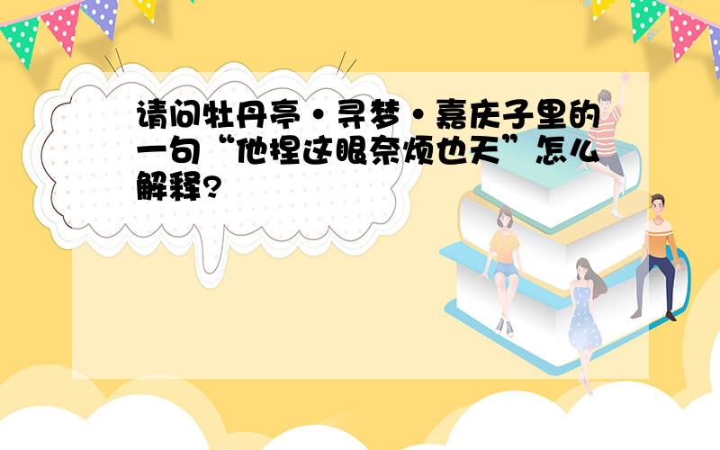 请问牡丹亭·寻梦·嘉庆子里的一句“他捏这眼奈烦也天”怎么解释?