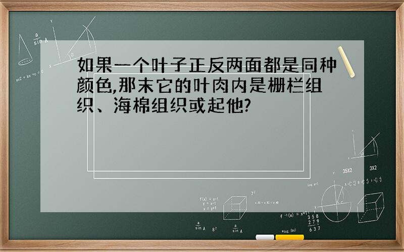 如果一个叶子正反两面都是同种颜色,那末它的叶肉内是栅栏组织、海棉组织或起他?