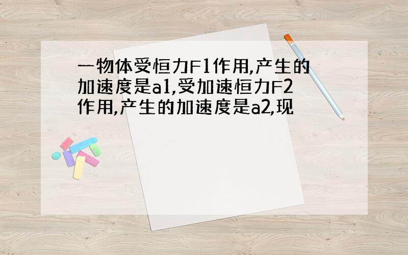 一物体受恒力F1作用,产生的加速度是a1,受加速恒力F2作用,产生的加速度是a2,现