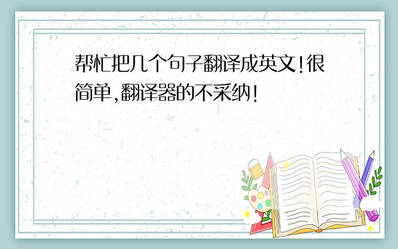 帮忙把几个句子翻译成英文!很简单,翻译器的不采纳!