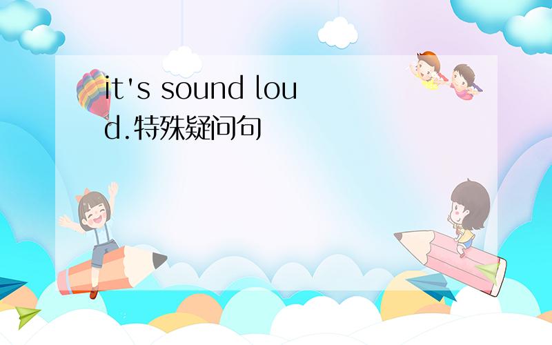 it's sound loud.特殊疑问句