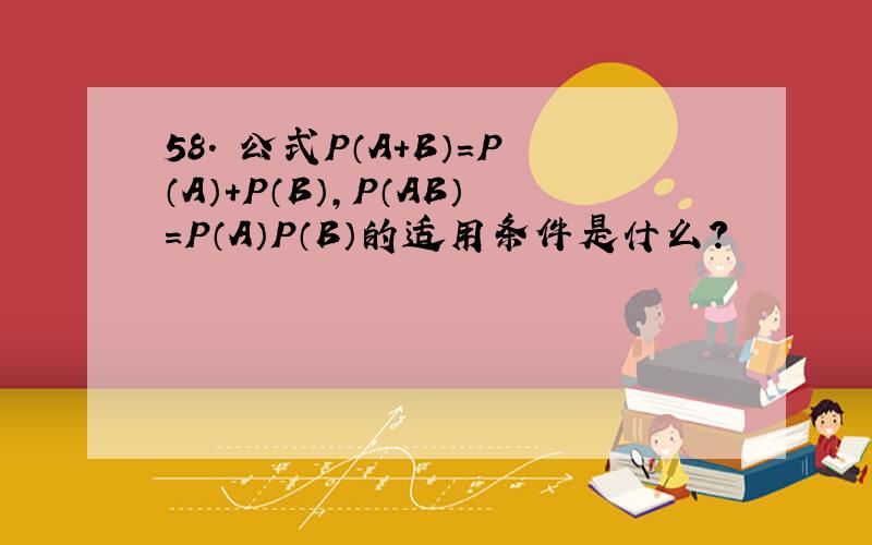 58． 公式P（A+B）=P（A）+P（B）,P（AB）=P（A）P（B）的适用条件是什么?