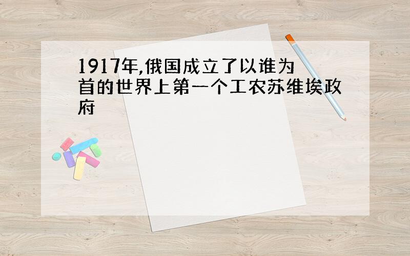 1917年,俄国成立了以谁为首的世界上第一个工农苏维埃政府