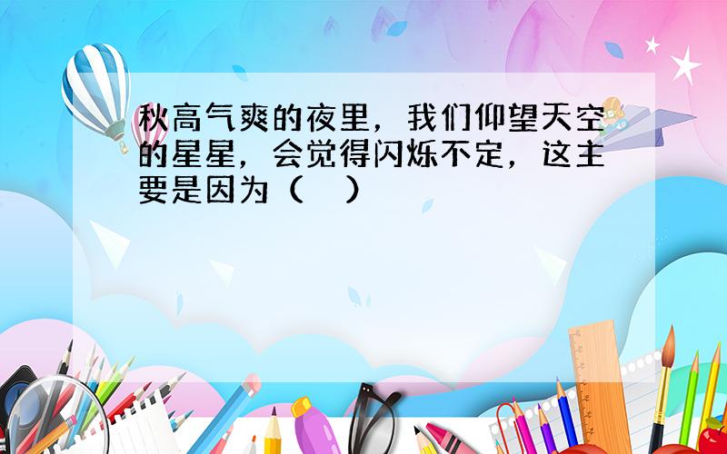 秋高气爽的夜里，我们仰望天空的星星，会觉得闪烁不定，这主要是因为（　　）