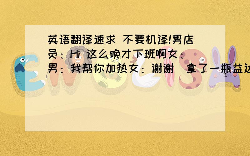 英语翻译速求 不要机译!男店员：Hi 这么晚才下班啊女：男：我帮你加热女：谢谢（拿了一瓶益达木糖醇）还有这个男：这个对牙