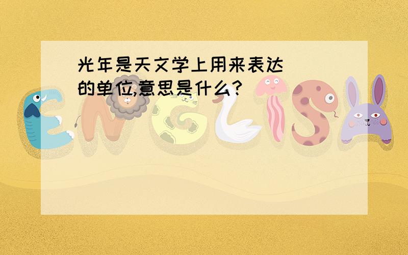 光年是天文学上用来表达( )的单位,意思是什么?