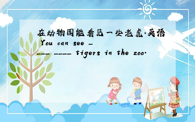 在动物园能看见一些老虎.英语 You can see ____ ____ tigers in the zoo.