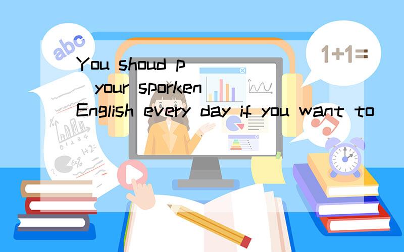 You shoud p____your sporken English every day if you want to