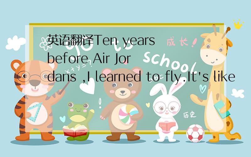 英语翻译Ten years before Air Jordans ,I learned to fly.It's like