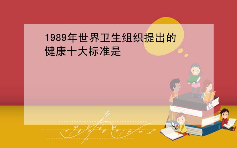 1989年世界卫生组织提出的健康十大标准是