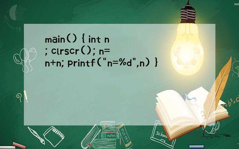 main() { int n; clrscr(); n=n+n; printf(