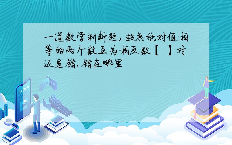 一道数学判断题,超急绝对值相等的两个数互为相反数【 】对还是错,错在哪里