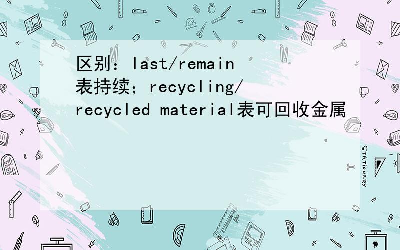 区别：last/remain表持续；recycling/recycled material表可回收金属