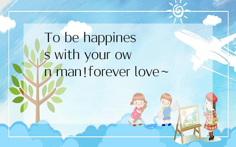 To be happiness with your own man!forever love~