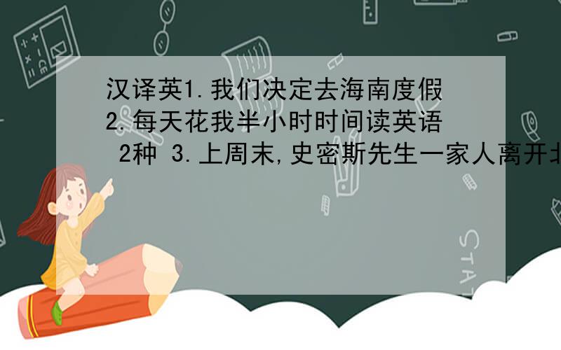 汉译英1.我们决定去海南度假2.每天花我半小时时间读英语 2种 3.上周末,史密斯先生一家人离开北京4.我认为