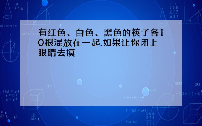 有红色、白色、黑色的筷子各10根混放在一起.如果让你闭上眼睛去摸