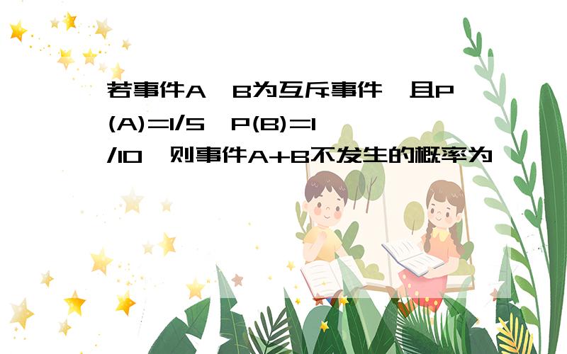 若事件A、B为互斥事件,且P(A)=1/5,P(B)=1/10,则事件A+B不发生的概率为