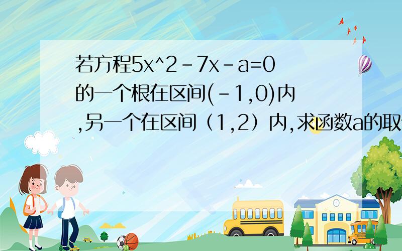 若方程5x^2-7x-a=0的一个根在区间(-1,0)内,另一个在区间（1,2）内,求函数a的取值范围